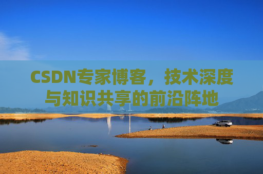 CSDN专家博客，技术深度与知识共享的前沿阵地